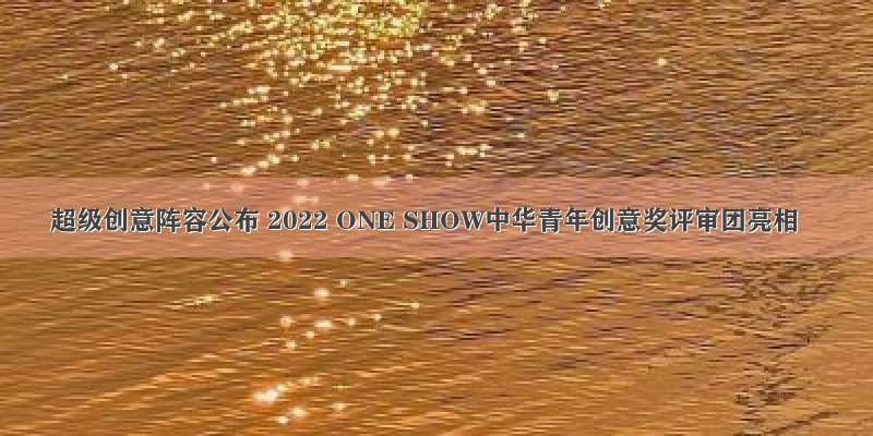 超级创意阵容公布 2022 ONE SHOW中华青年创意奖评审团亮相