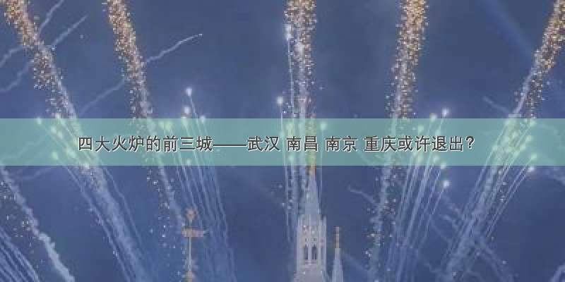四大火炉的前三城——武汉 南昌 南京 重庆或许退出？