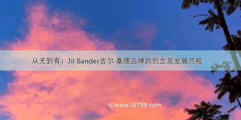 从无到有：Jil Sander吉尔·桑德品牌的创立及发展历程