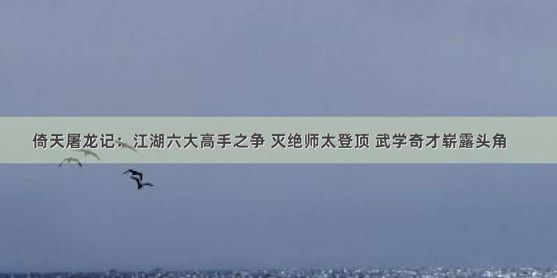 倚天屠龙记：江湖六大高手之争 灭绝师太登顶 武学奇才崭露头角