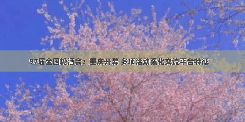 97届全国糖酒会：重庆开幕 多项活动强化交流平台特征
