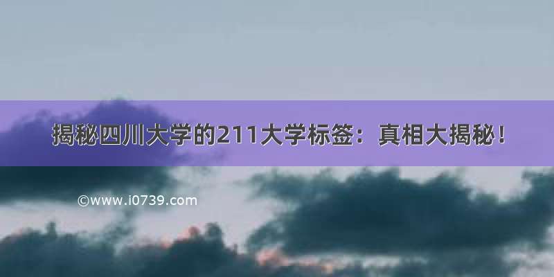 揭秘四川大学的211大学标签：真相大揭秘！