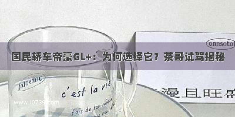 国民轿车帝豪GL+：为何选择它？茶哥试驾揭秘