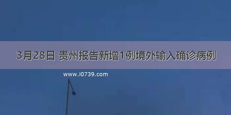 3月28日 贵州报告新增1例境外输入确诊病例