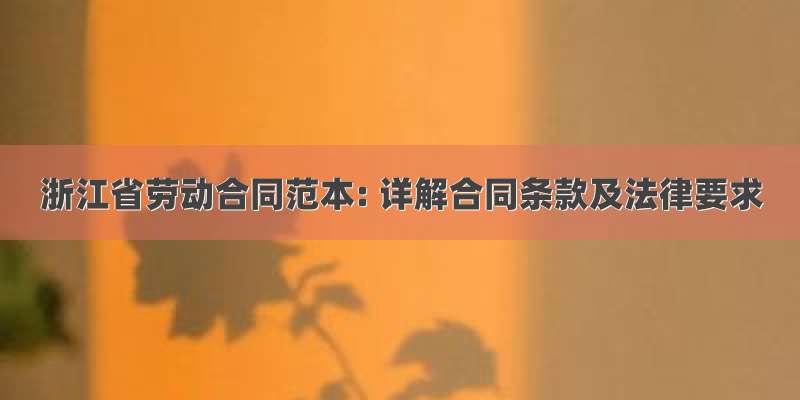 浙江省劳动合同范本: 详解合同条款及法律要求