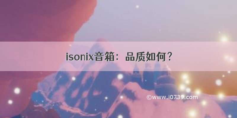 isonix音箱：品质如何？