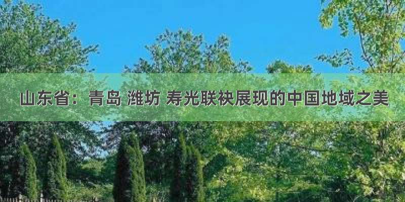 山东省：青岛 潍坊 寿光联袂展现的中国地域之美