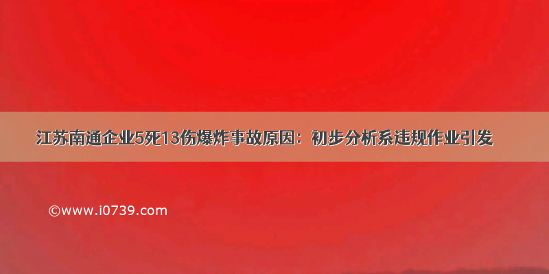 江苏南通企业5死13伤爆炸事故原因：初步分析系违规作业引发