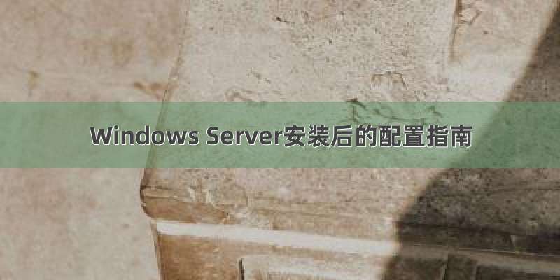 Windows Server安装后的配置指南