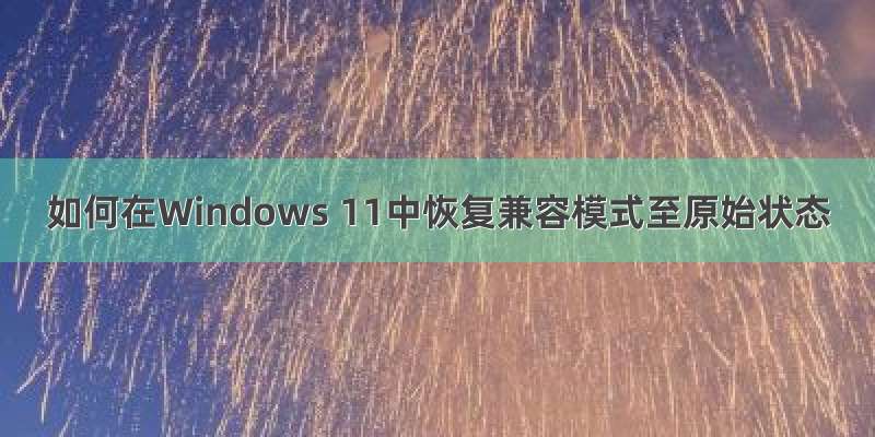 如何在Windows 11中恢复兼容模式至原始状态