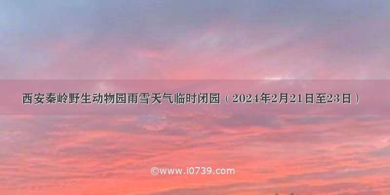 西安秦岭野生动物园雨雪天气临时闭园（2024年2月21日至23日）