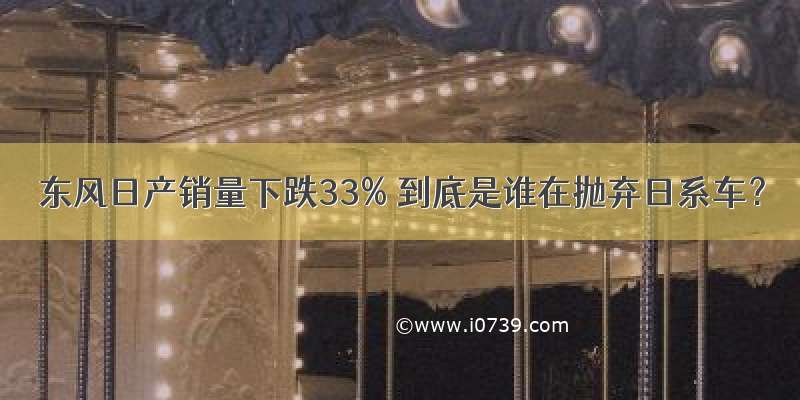 东风日产销量下跌33% 到底是谁在抛弃日系车？