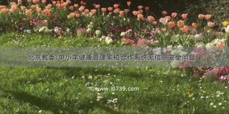 北京教委:中小学健康管理家校合作系统无信息安全问题