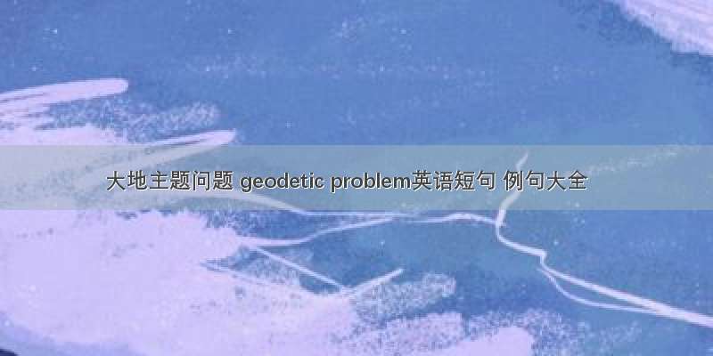 大地主题问题 geodetic problem英语短句 例句大全
