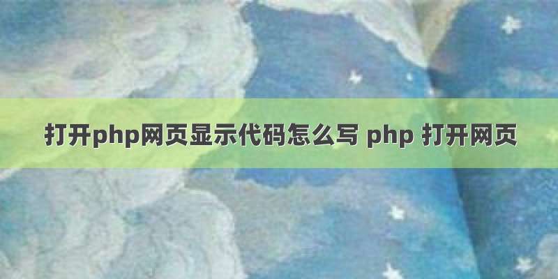打开php网页显示代码怎么写 php 打开网页