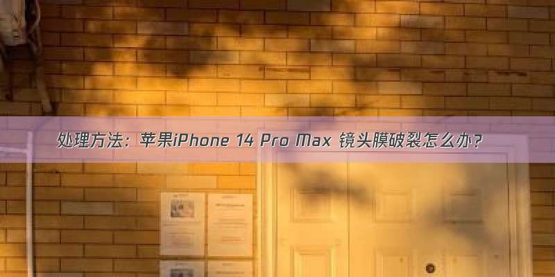 处理方法：苹果iPhone 14 Pro Max 镜头膜破裂怎么办？