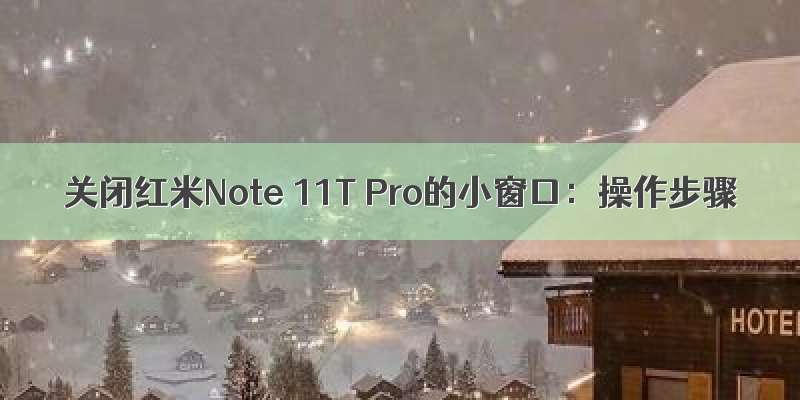 关闭红米Note 11T Pro的小窗口：操作步骤