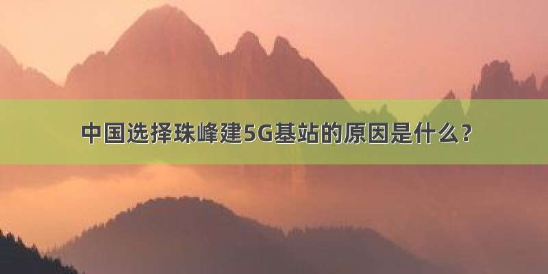 中国选择珠峰建5G基站的原因是什么？