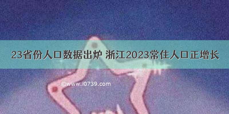 23省份人口数据出炉 浙江2023常住人口正增长