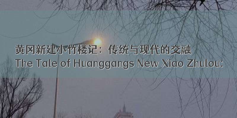 黄冈新建小竹楼记：传统与现代的交融
The Tale of Huanggangs New Xiao Zhulou: