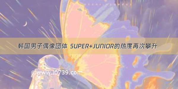 韩国男子偶像团体 SUPER+JUNIOR的热度再次攀升