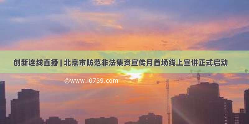 创新连线直播 | 北京市防范非法集资宣传月首场线上宣讲正式启动