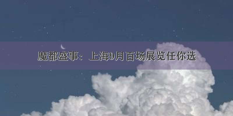 魔都盛事：上海9月百场展览任你选