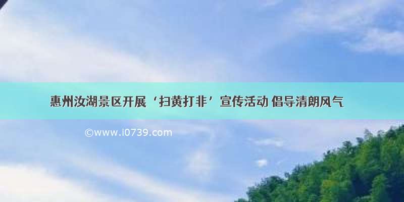 惠州汝湖景区开展‘扫黄打非’宣传活动 倡导清朗风气