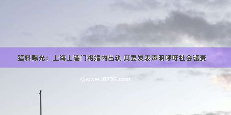 猛料曝光：上海上港门将婚内出轨 其妻发表声明呼吁社会谴责
