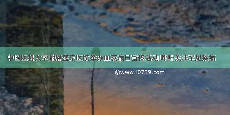 中国医科大学附属盛京医院举办血友病日宣传活动 呼吁关注罕见疾病