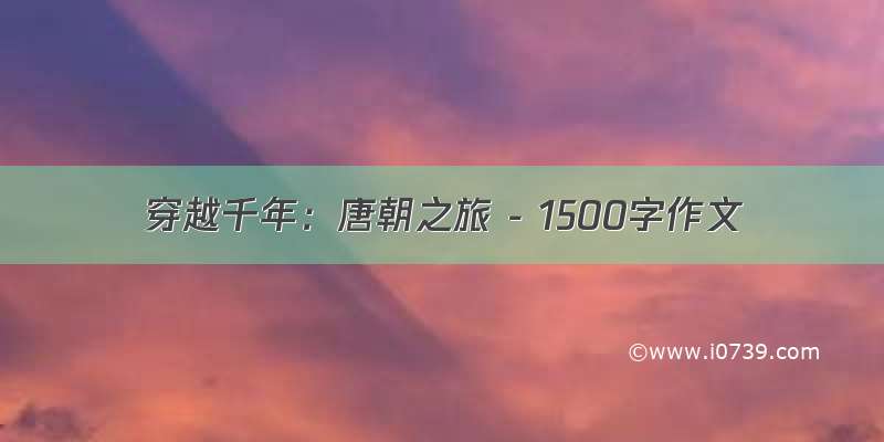 穿越千年：唐朝之旅 - 1500字作文
